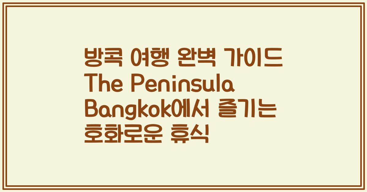 방콕 여행 완벽 가이드 The Peninsula Bangkok에서 즐기는 호화로운 휴식