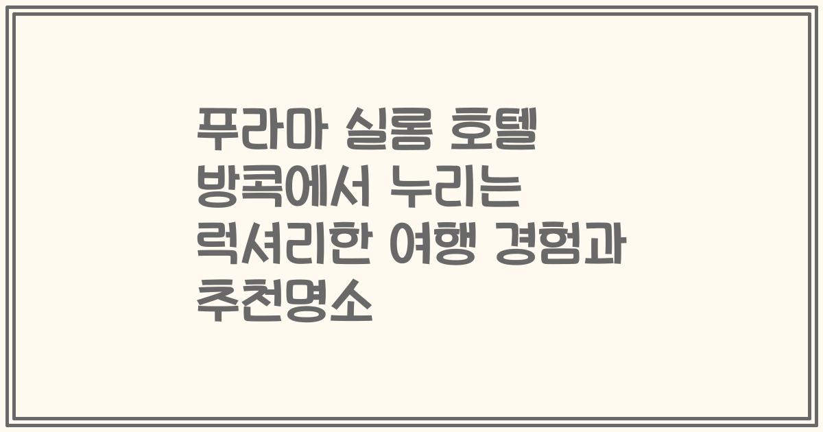 푸라마 실롬 호텔 방콕에서 누리는 럭셔리한 여행 경험과 추천명소