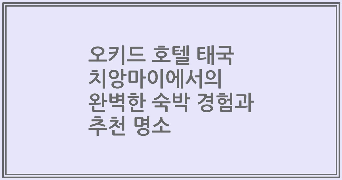 오키드 호텔 태국 치앙마이에서의 완벽한 숙박 경험과 추천 명소