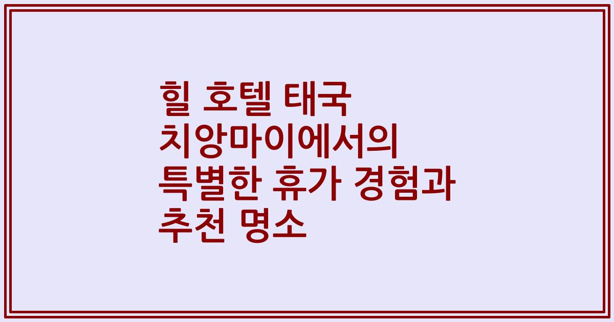 힐 호텔 태국 치앙마이에서의 특별한 휴가 경험과 추천 명소