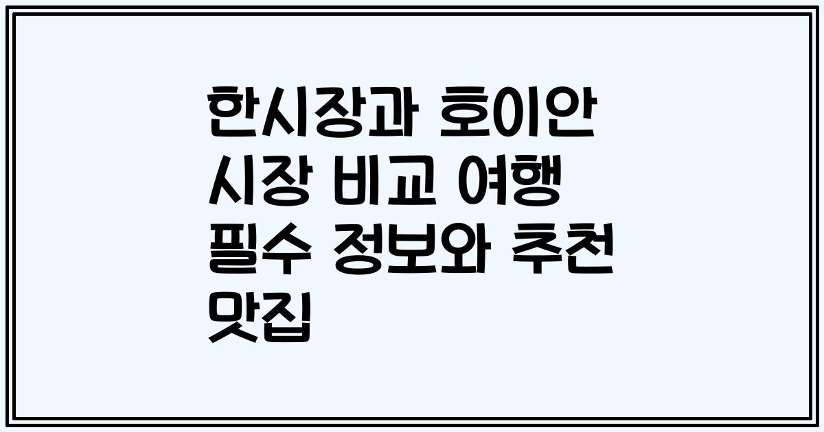 한시장과 호이안 시장 비교 여행 필수 정보와 추천 맛집