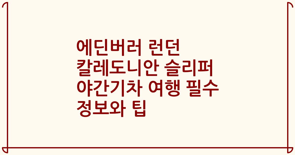 에딘버러 런던 칼레도니안 슬리퍼 야간기차 여행 필수 정보와 팁