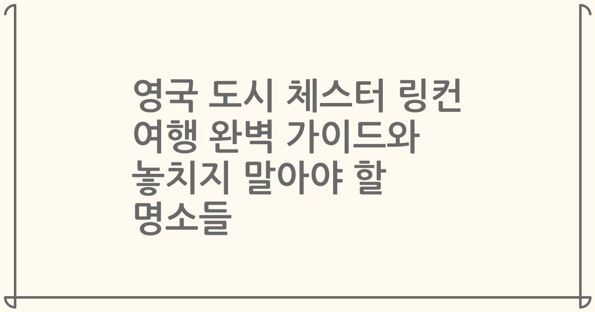 영국 도시 체스터 링컨 여행 완벽 가이드와 놓치지 말아야 할 명소들