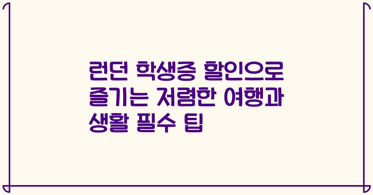 런던 학생증 할인으로 즐기는 저렴한 여행과 생활 필수 팁