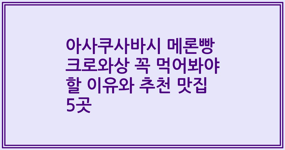 아사쿠사바시 메론빵 크로와상 꼭 먹어봐야 할 이유와 추천 맛집 5곳