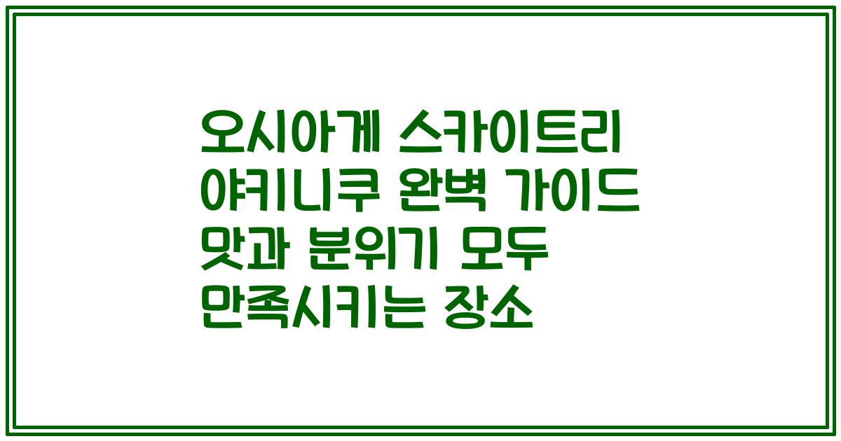 오시아게 스카이트리 야키니쿠 완벽 가이드 맛과 분위기 모두 만족시키는 장소