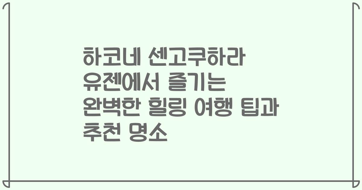 하코네 센고쿠하라 유젠에서 즐기는 완벽한 힐링 여행 팁과 추천 명소