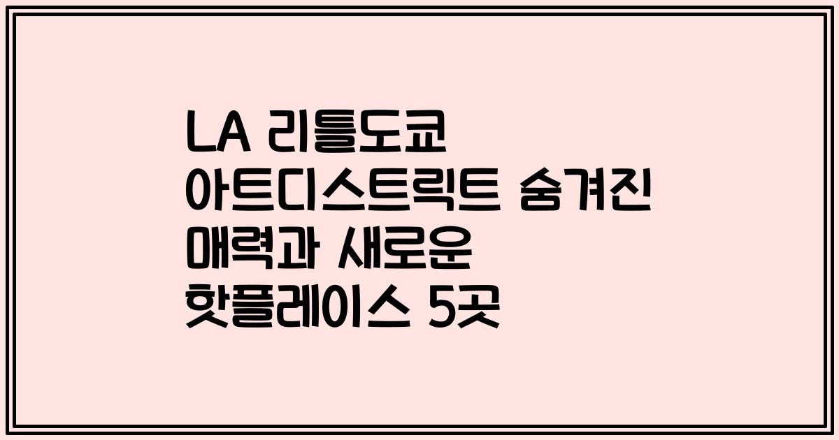 LA 리틀도쿄 아트디스트릭트 숨겨진 매력과 새로운 핫플레이스 5곳