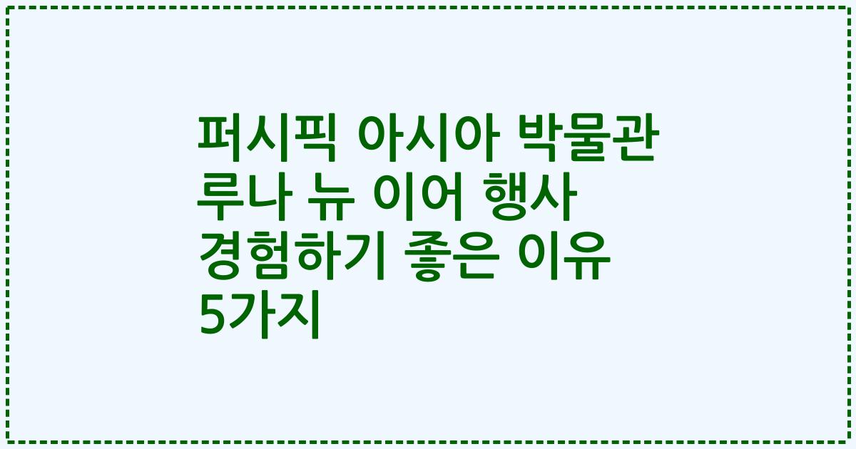 퍼시픽 아시아 박물관 루나 뉴 이어 행사 경험하기 좋은 이유 5가지