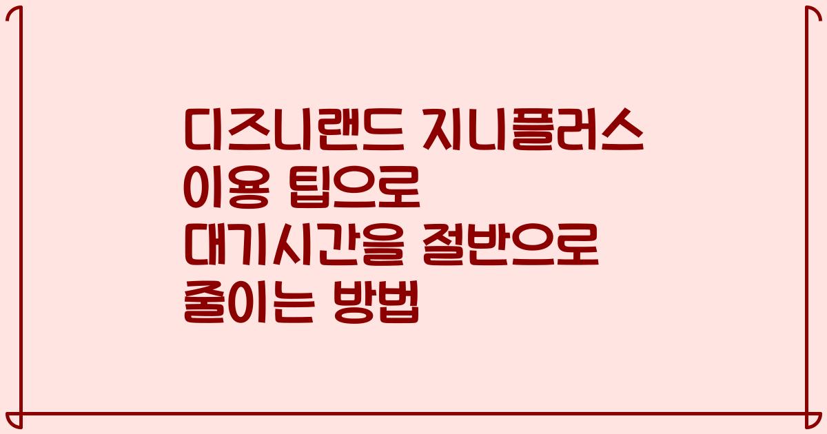 디즈니랜드 지니플러스 이용 팁으로 대기시간을 절반으로 줄이는 방법