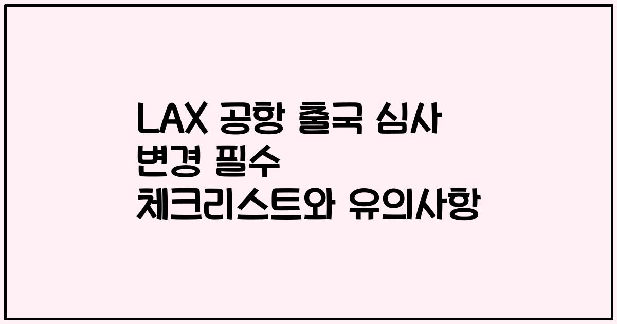 LAX 공항 출국 심사 변경 필수 체크리스트와 유의사항