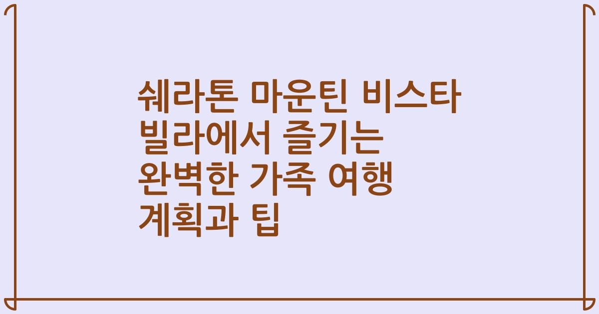 쉐라톤 마운틴 비스타 빌라에서 즐기는 완벽한 가족 여행 계획과 팁