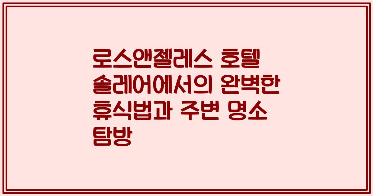 로스앤젤레스 호텔 솔레어에서의 완벽한 휴식법과 주변 명소 탐방