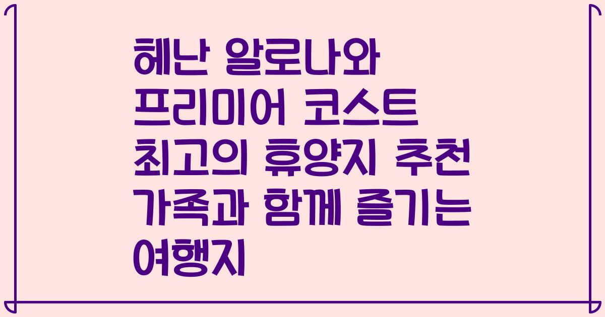 헤난 알로나와 프리미어 코스트 최고의 휴양지 추천 가족과 함께 즐기는 여행지