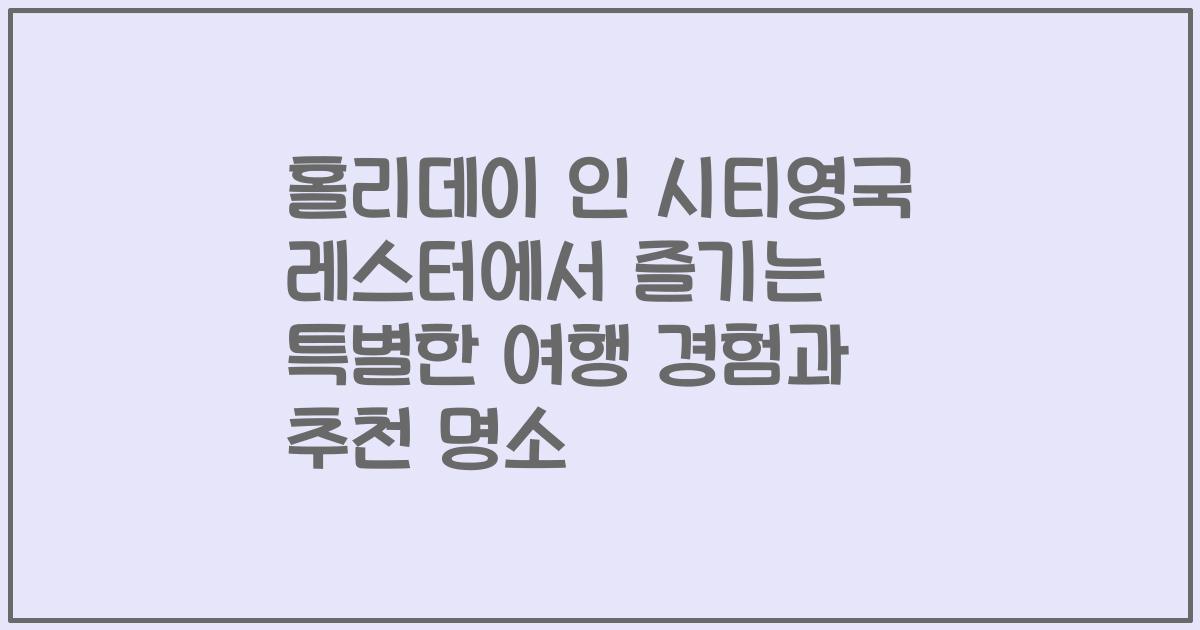 홀리데이 인 시티영국 레스터에서 즐기는 특별한 여행 경험과 추천 명소