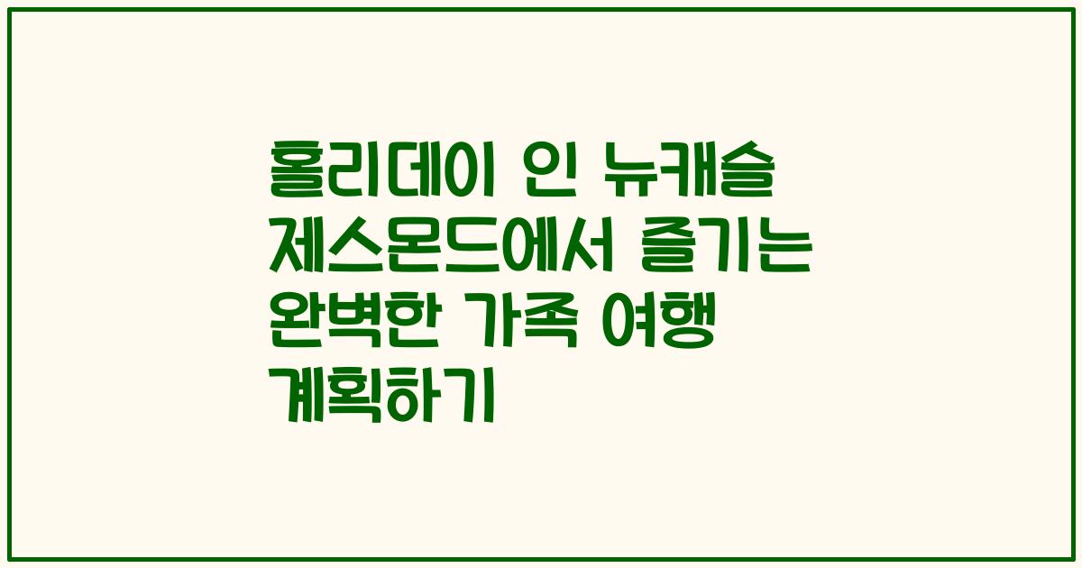홀리데이 인 뉴캐슬 제스몬드에서 즐기는 완벽한 가족 여행 계획하기