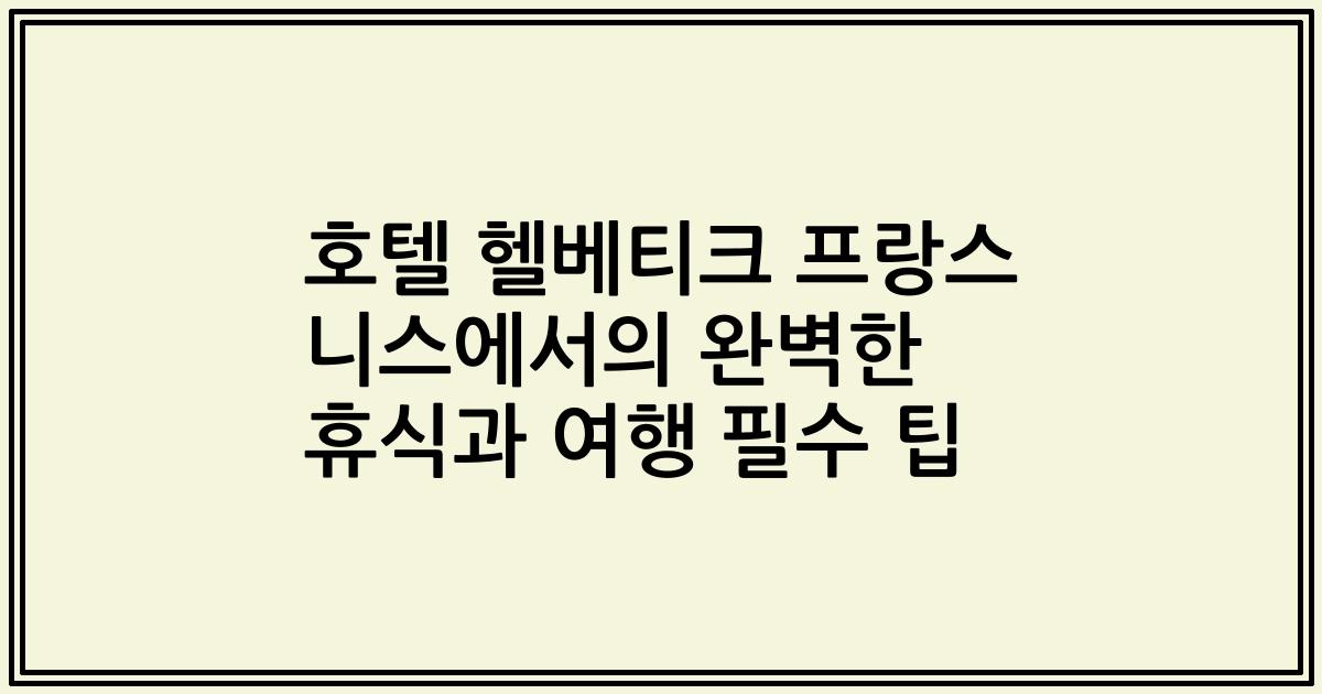 호텔 헬베티크 프랑스 니스에서의 완벽한 휴식과 여행 필수 팁