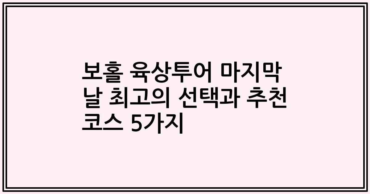 보홀 육상투어 마지막 날 최고의 선택과 추천 코스 5가지