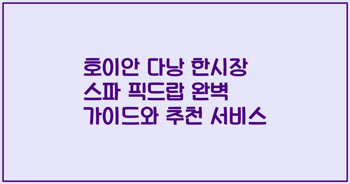 호이안 다낭 한시장 스파 픽드랍 완벽 가이드와 추천 서비스
