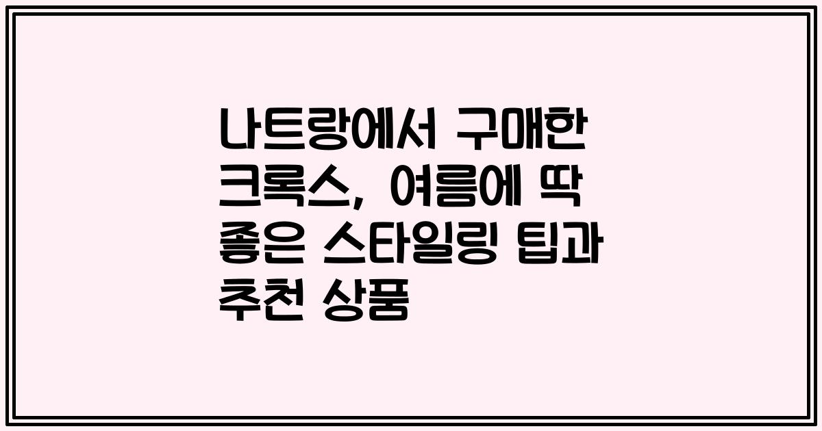 나트랑에서 구매한 크록스, 여름에 딱 좋은 스타일링 팁과 추천 상품