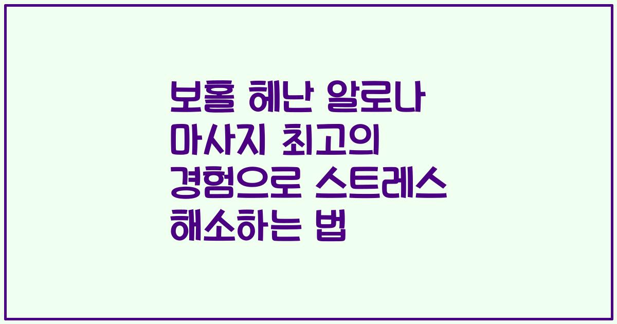 보홀 헤난 알로나 마사지 최고의 경험으로 스트레스 해소하는 법