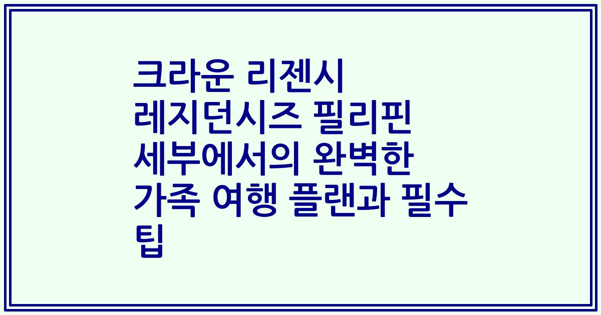 크라운 리젠시 레지던시즈 필리핀 세부에서의 완벽한 가족 여행 플랜과 필수 팁