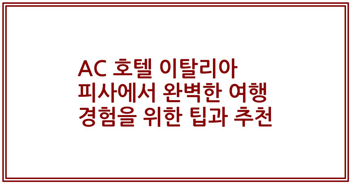 AC 호텔 이탈리아 피사에서 완벽한 여행 경험을 위한 팁과 추천