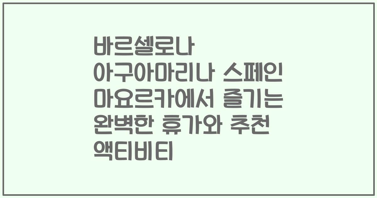 바르셀로나 아구아마리나 스페인 마요르카에서 즐기는 완벽한 휴가와 추천 액티비티