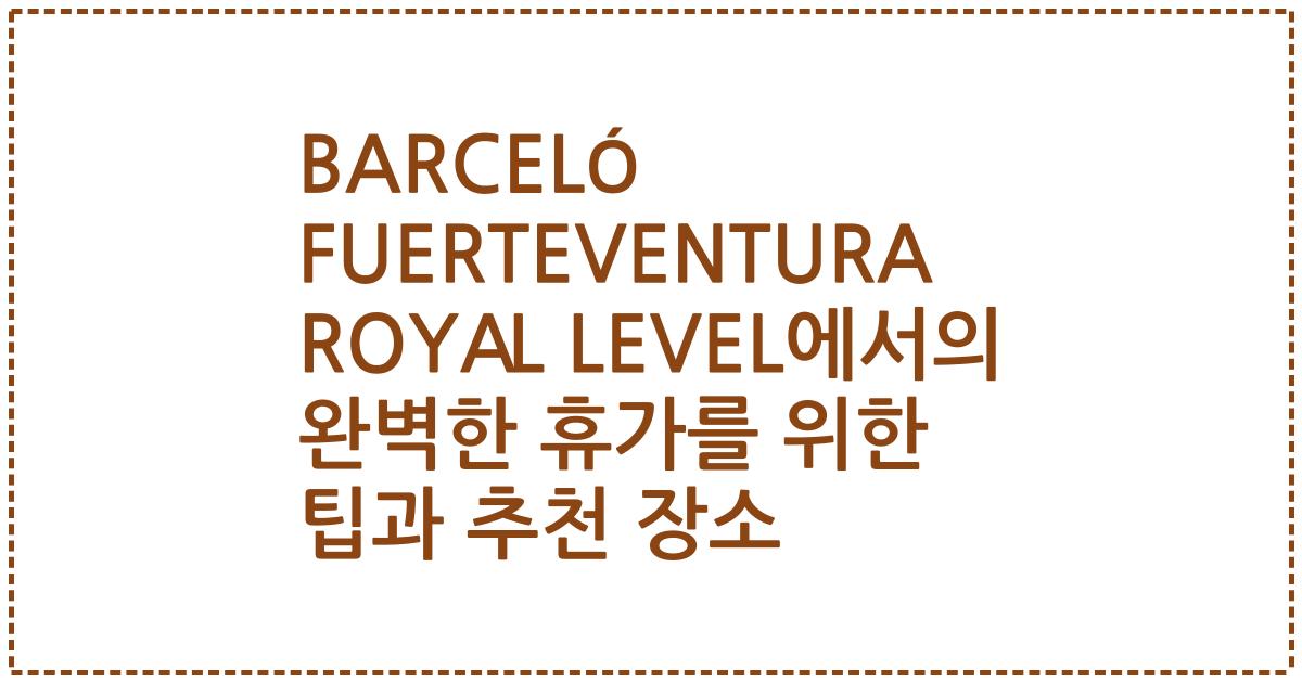 BARCELÓ FUERTEVENTURA ROYAL LEVEL에서의 완벽한 휴가를 위한 팁과 추천 장소