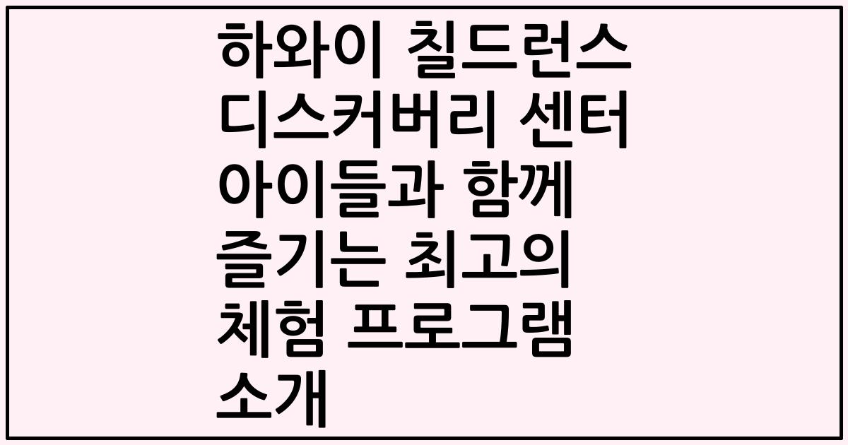 하와이 칠드런스 디스커버리 센터 아이들과 함께 즐기는 최고의 체험 프로그램 소개