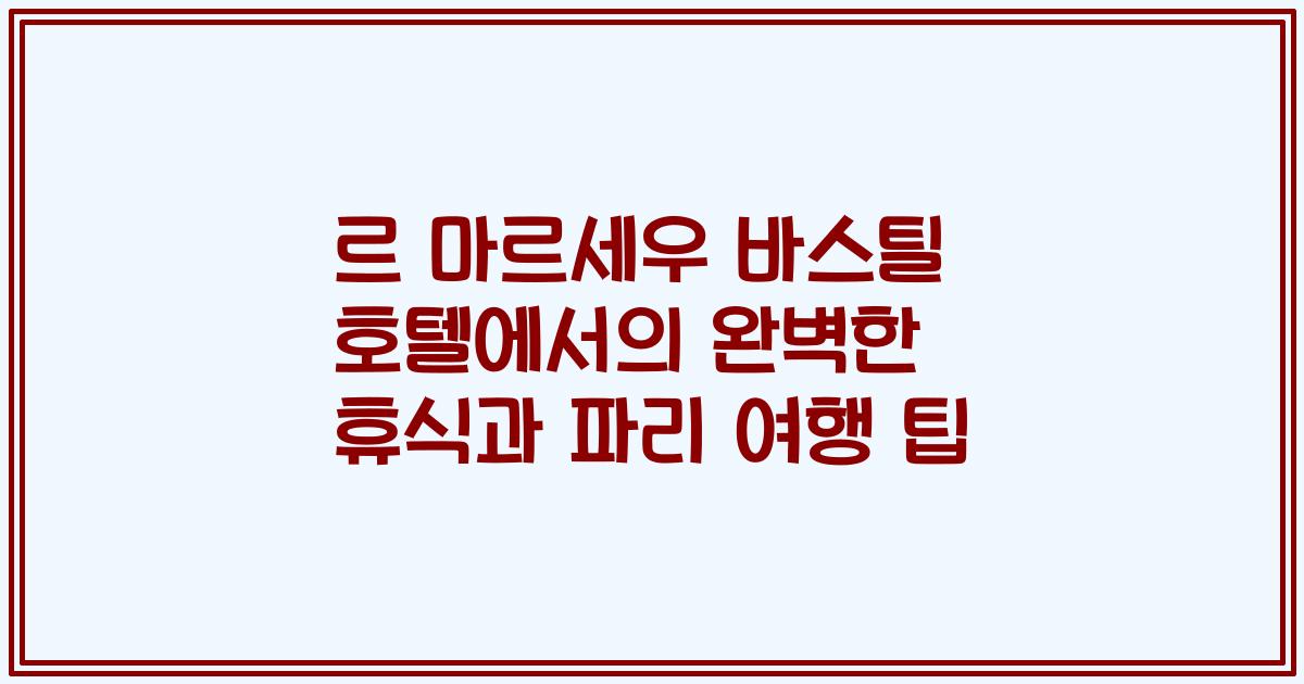 르 마르세우 바스틸 호텔에서의 완벽한 휴식과 파리 여행 팁