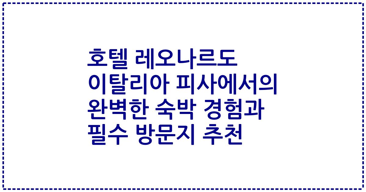 호텔 레오나르도 이탈리아 피사에서의 완벽한 숙박 경험과 필수 방문지 추천