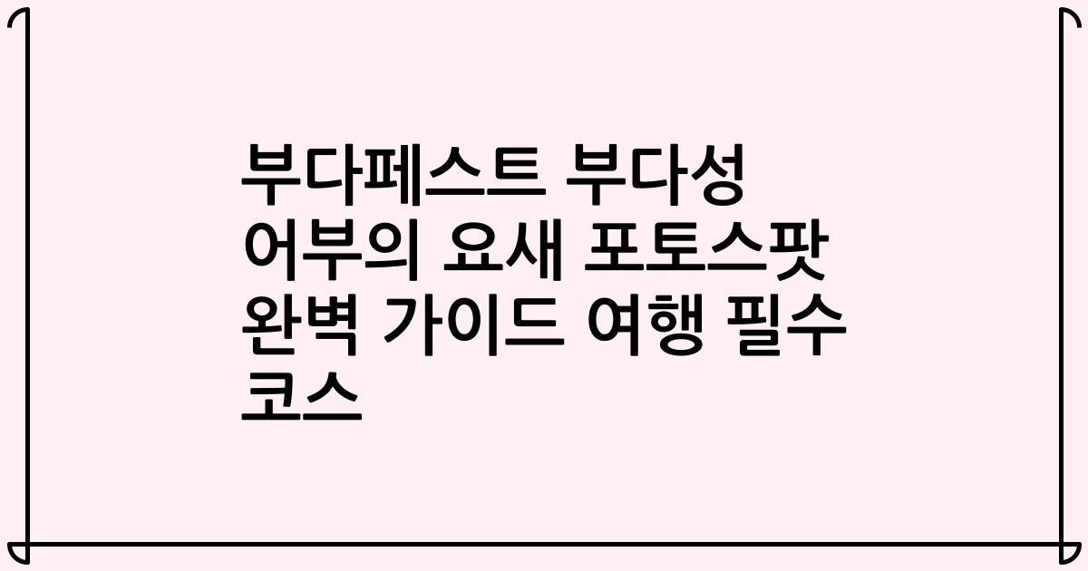 부다페스트 부다성 어부의 요새 포토스팟 완벽 가이드 여행 필수 코스