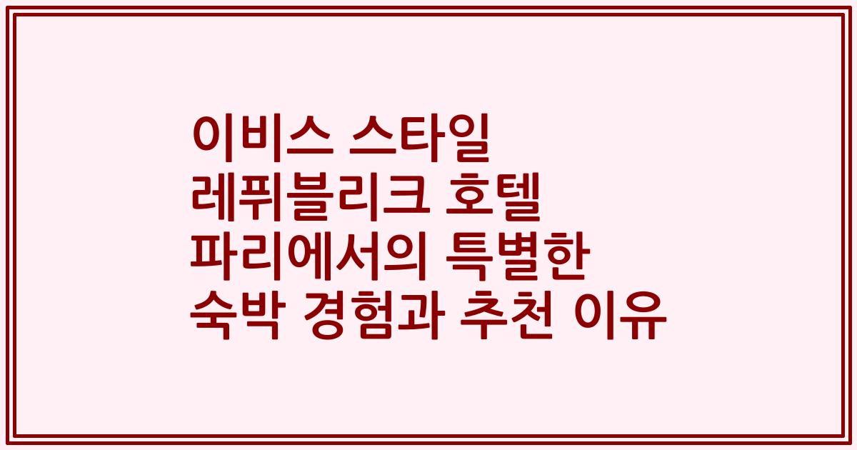 이비스 스타일 레퓌블리크 호텔 파리에서의 특별한 숙박 경험과 추천 이유