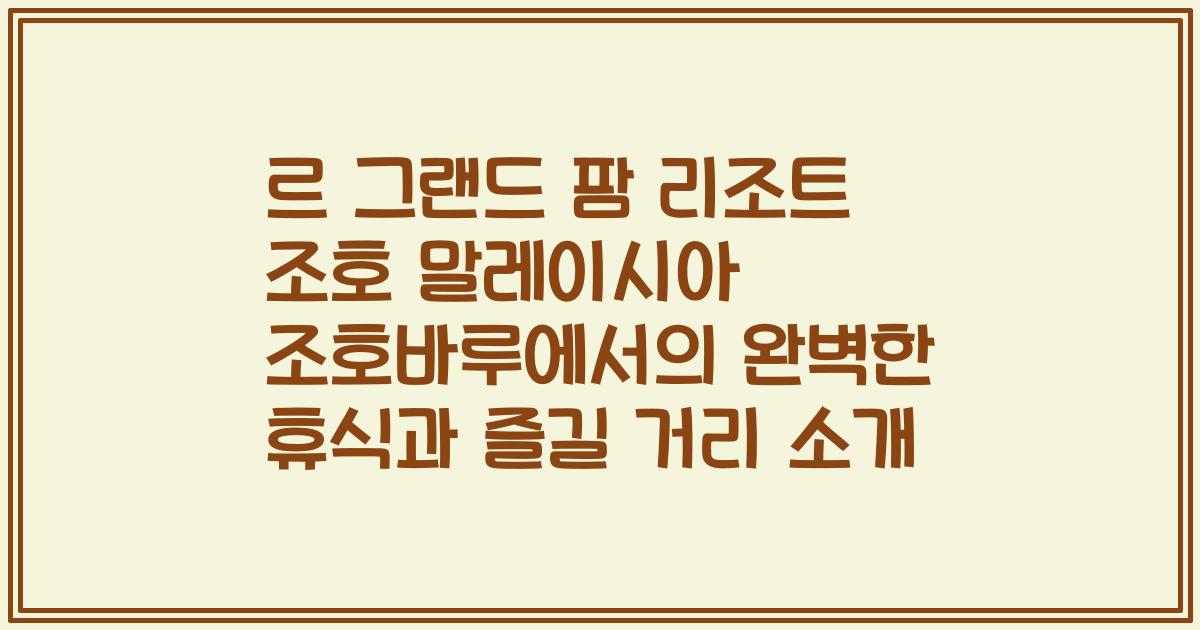 르 그랜드 팜 리조트 조호 말레이시아 조호바루에서의 완벽한 휴식과 즐길 거리 소개