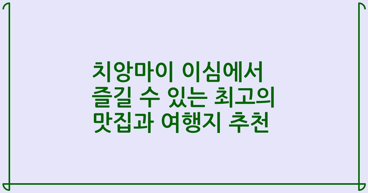 치앙마이 이심에서 즐길 수 있는 최고의 맛집과 여행지 추천