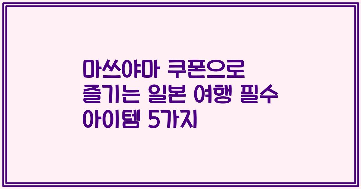 마쓰야마 쿠폰으로 즐기는 일본 여행 필수 아이템 5가지