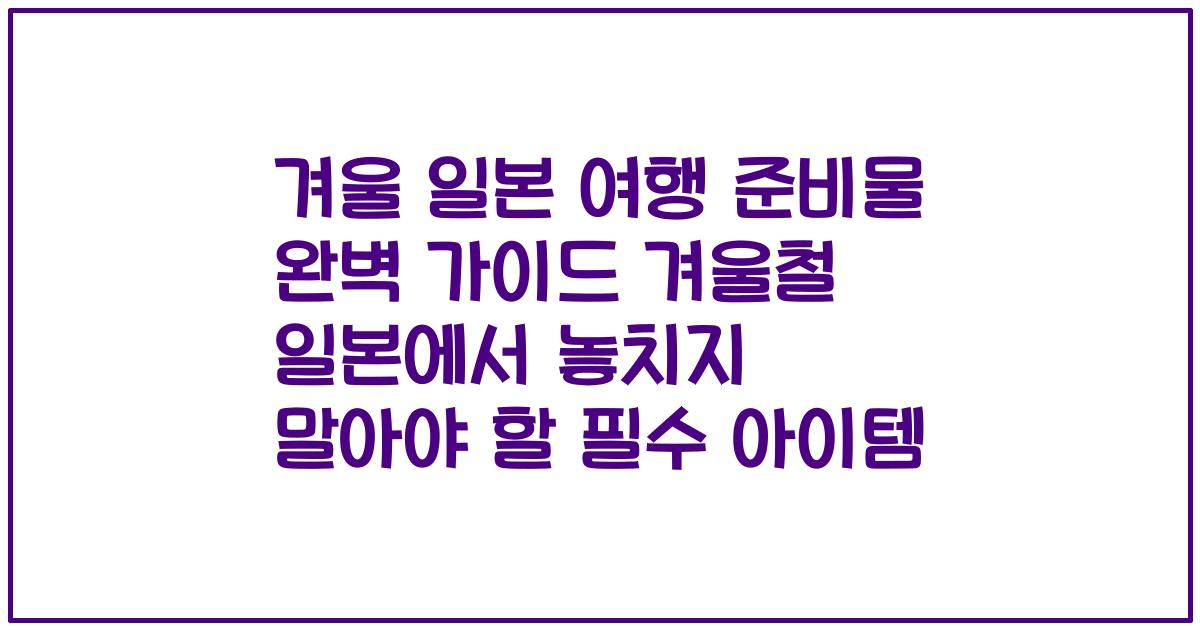 겨울 일본 여행 준비물 완벽 가이드 겨울철 일본에서 놓치지 말아야 할 필수 아이템