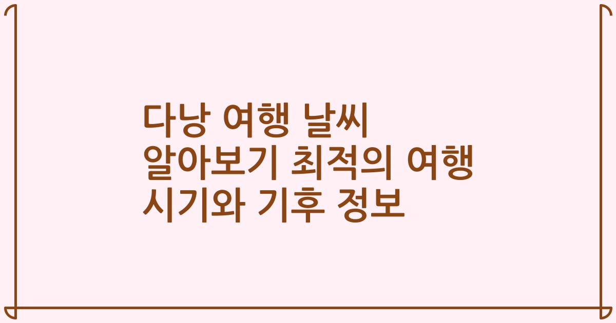 다낭 여행 날씨 알아보기 최적의 여행 시기와 기후 정보