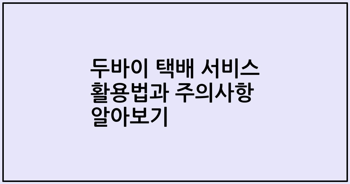 두바이 택배 서비스 활용법과 주의사항 알아보기