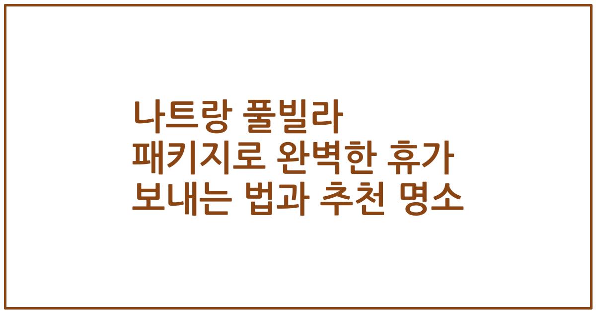 나트랑 풀빌라 패키지로 완벽한 휴가 보내는 법과 추천 명소