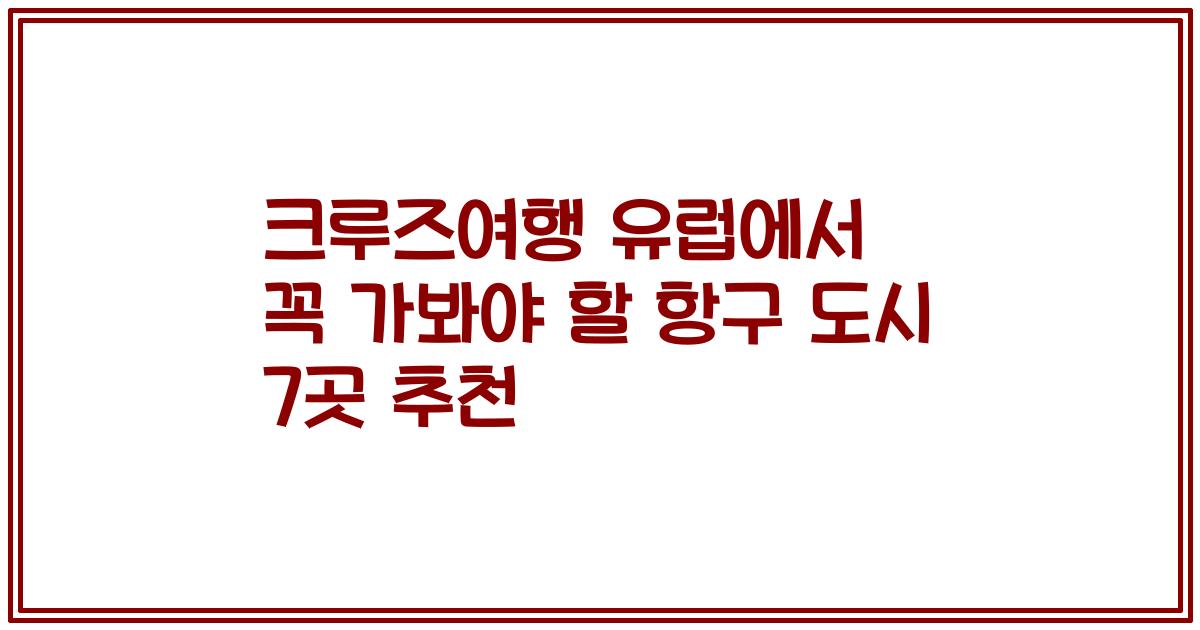 크루즈여행 유럽에서 꼭 가봐야 할 항구 도시 7곳 추천