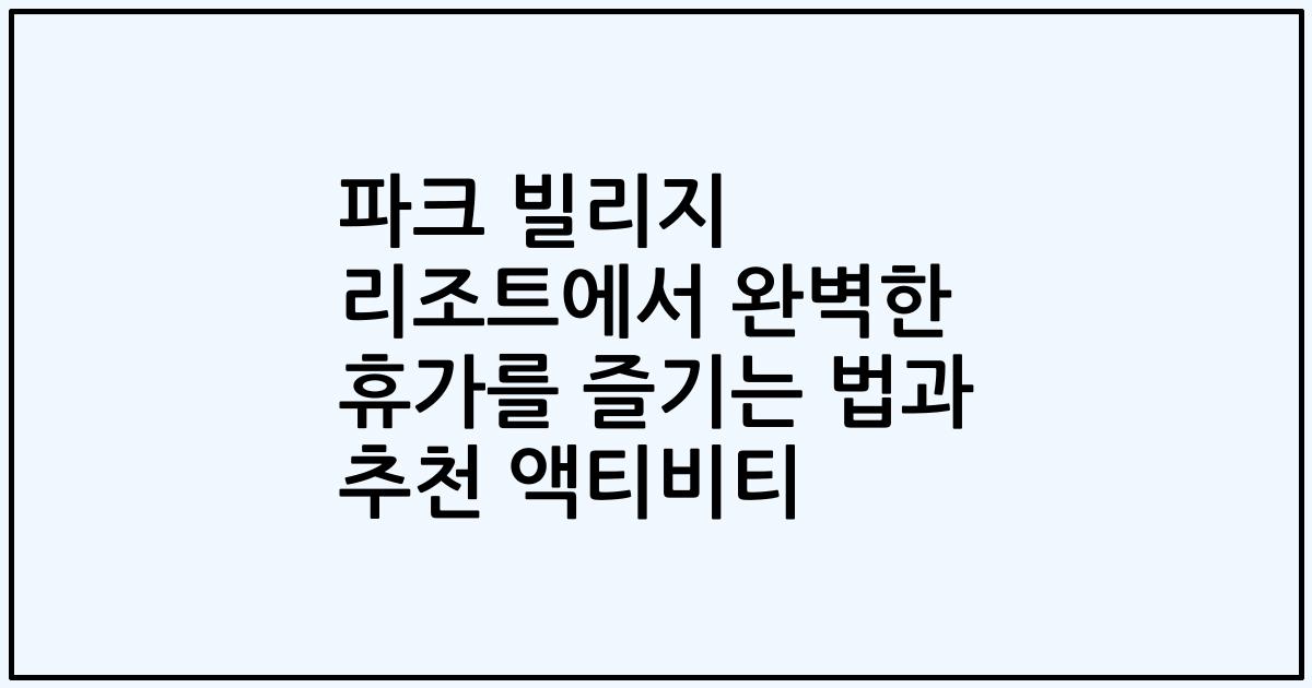 파크 빌리지 리조트에서 완벽한 휴가를 즐기는 법과 추천 액티비티