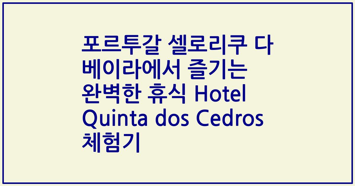 포르투갈 셀로리쿠 다 베이라에서 즐기는 완벽한 휴식 Hotel Quinta dos Cedros 체험기