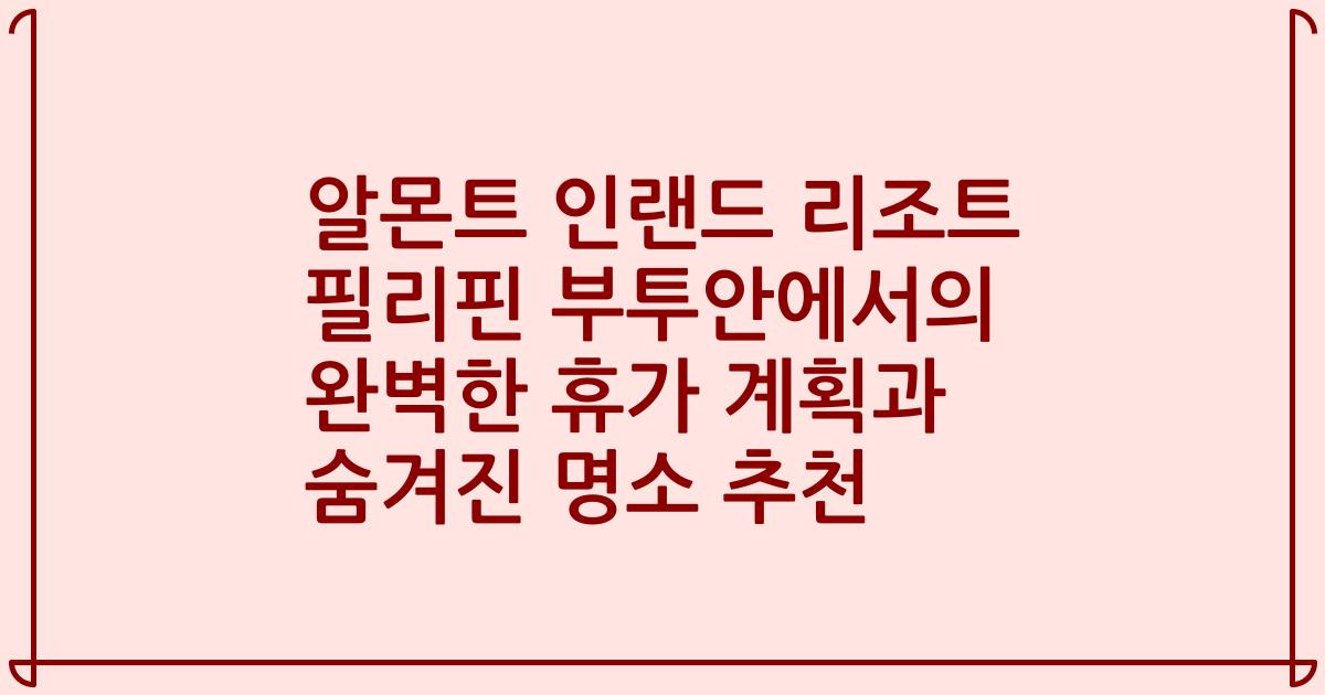 알몬트 인랜드 리조트 필리핀 부투안에서의 완벽한 휴가 계획과 숨겨진 명소 추천