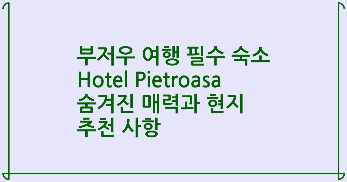 부저우 여행 필수 숙소 Hotel Pietroasa 숨겨진 매력과 현지 추천 사항