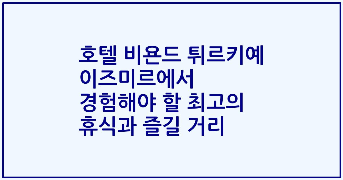 호텔 비욘드 튀르키예 이즈미르에서 경험해야 할 최고의 휴식과 즐길 거리