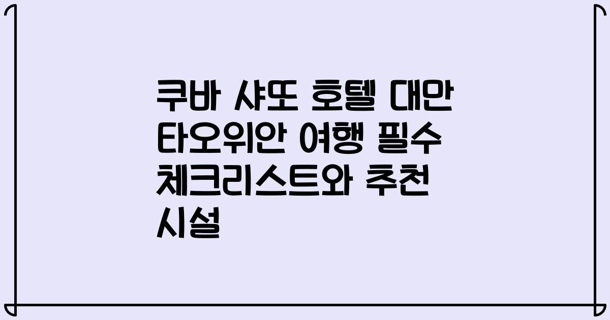 쿠바 샤또 호텔 대만 타오위안 여행 필수 체크리스트와 추천 시설