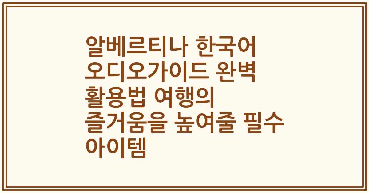 알베르티나 한국어 오디오가이드 완벽 활용법 여행의 즐거움을 높여줄 필수 아이템