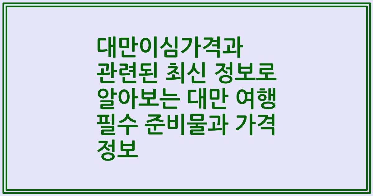 대만이심가격과 관련된 최신 정보로 알아보는 대만 여행 필수 준비물과 가격 정보
